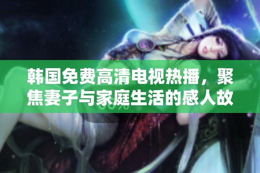 韩国免费高清电视热播，聚焦妻子与家庭生活的感人故事