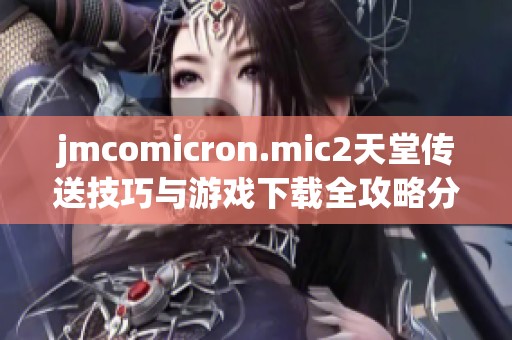 jmcomicron.mic2天堂传送技巧与游戏下载全攻略分享