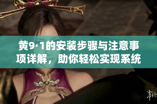 黄9·1的安装步骤与注意事项详解，助你轻松实现系统升级