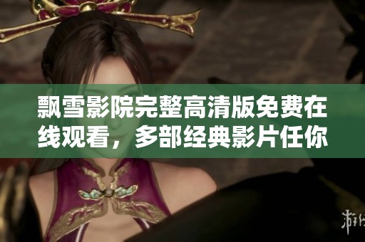飘雪影院完整高清版免费在线观看，多部经典影片任你畅享