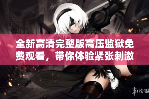 全新高清完整版高压监狱免费观看，带你体验紧张刺激的剧情！