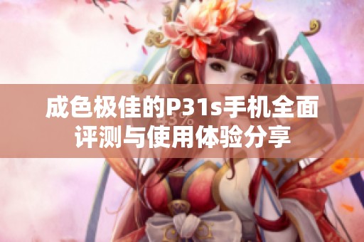 成色极佳的P31s手机全面评测与使用体验分享