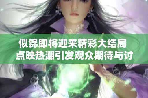 似锦即将迎来精彩大结局 点映热潮引发观众期待与讨论