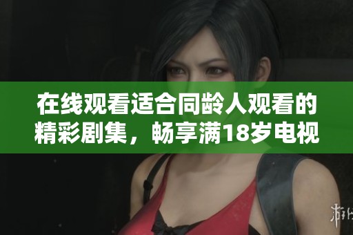 在线观看适合同龄人观看的精彩剧集，畅享满18岁电视剧内容