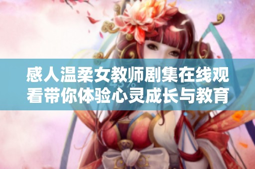 感人温柔女教师剧集在线观看带你体验心灵成长与教育的力量
