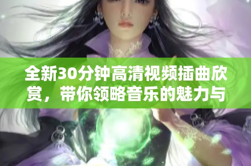 全新30分钟高清视频插曲欣赏，带你领略音乐的魅力与激情