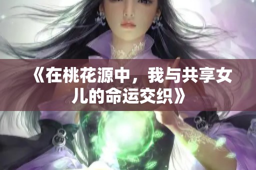 《在桃花源中，我与共享女儿的命运交织》