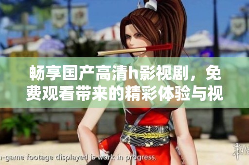 畅享国产高清h影视剧，免费观看带来的精彩体验与视觉盛宴