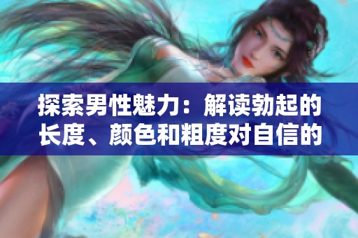 探索男性魅力：解读勃起的长度、颜色和粗度对自信的影响