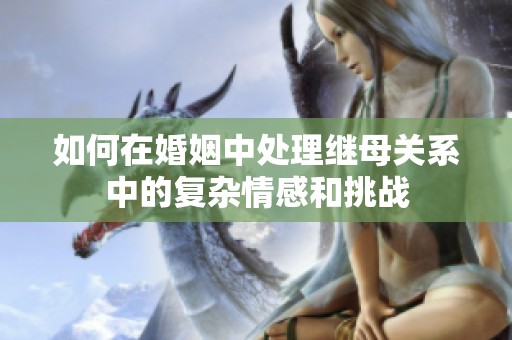 如何在婚姻中处理继母关系中的复杂情感和挑战