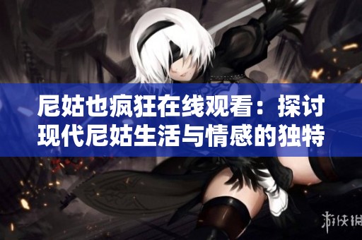 尼姑也疯狂在线观看：探讨现代尼姑生活与情感的独特故事