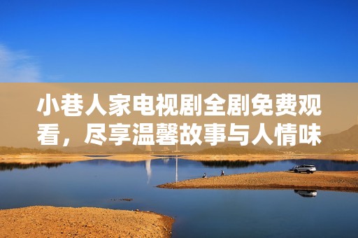 小巷人家电视剧全剧免费观看，尽享温馨故事与人情味