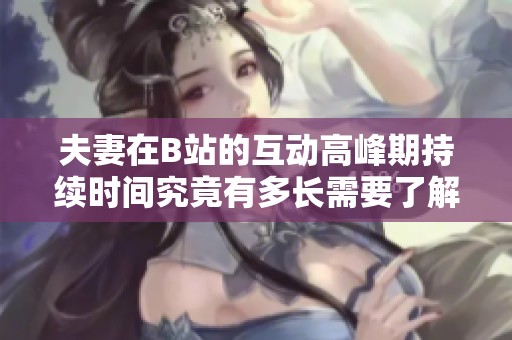 夫妻在B站的互动高峰期持续时间究竟有多长需要了解一下
