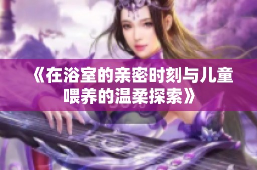 《在浴室的亲密时刻与儿童喂养的温柔探索》