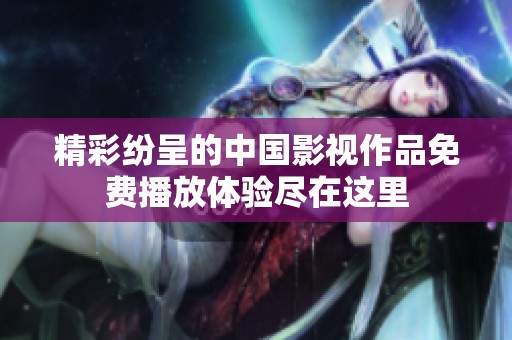 精彩纷呈的中国影视作品免费播放体验尽在这里