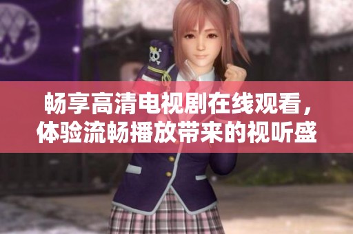 畅享高清电视剧在线观看，体验流畅播放带来的视听盛宴