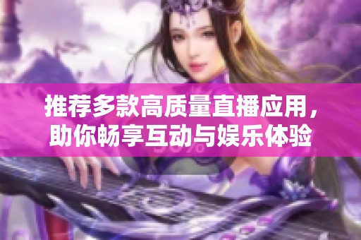 推荐多款高质量直播应用，助你畅享互动与娱乐体验