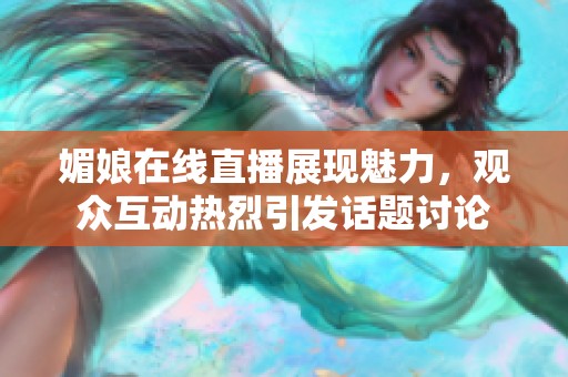 媚娘在线直播展现魅力，观众互动热烈引发话题讨论
