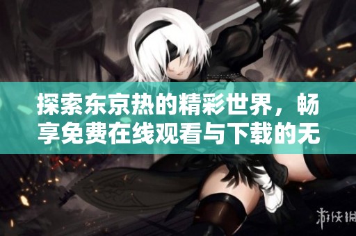 探索东京热的精彩世界，畅享免费在线观看与下载的无限乐趣