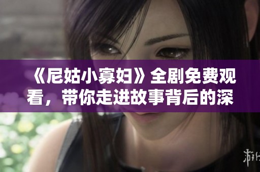 《尼姑小寡妇》全剧免费观看，带你走进故事背后的深情与纠葛