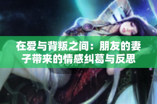 在爱与背叛之间：朋友的妻子带来的情感纠葛与反思