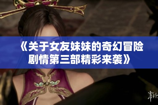 《关于女友妹妹的奇幻冒险剧情第三部精彩来袭》