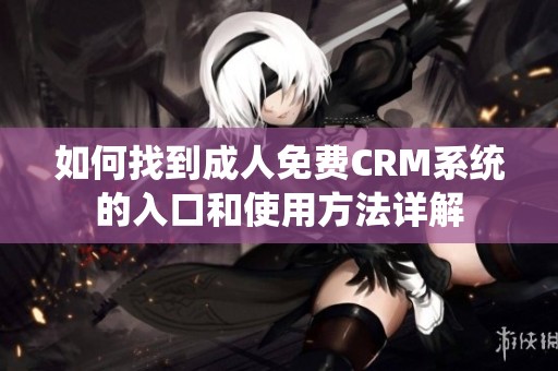 如何找到成人免费CRM系统的入口和使用方法详解