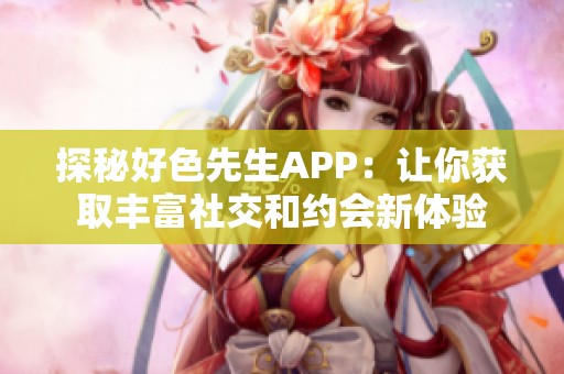 探秘好色先生APP：让你获取丰富社交和约会新体验