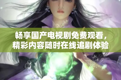 畅享国产电视剧免费观看，精彩内容随时在线追剧体验