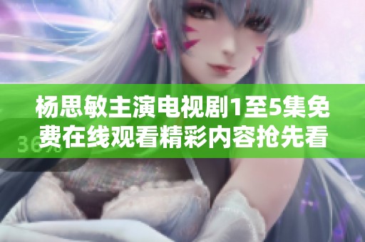 杨思敏主演电视剧1至5集免费在线观看精彩内容抢先看