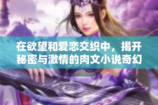 在欲望和爱恋交织中，揭开秘密与激情的肉文小说奇幻旅程