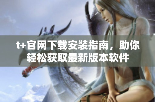 t+官网下载安装指南，助你轻松获取最新版本软件