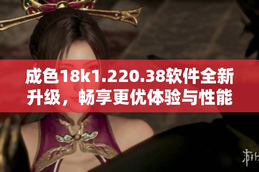 成色18k1.220.38软件全新升级，畅享更优体验与性能提升