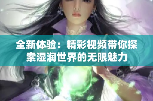 全新体验：精彩视频带你探索湿润世界的无限魅力