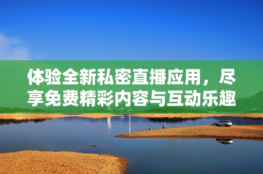 体验全新私密直播应用，尽享免费精彩内容与互动乐趣