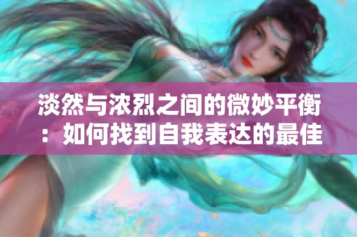 淡然与浓烈之间的微妙平衡：如何找到自我表达的最佳方式