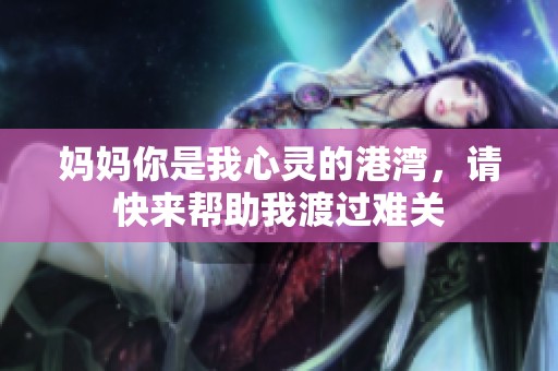 妈妈你是我心灵的港湾，请快来帮助我渡过难关