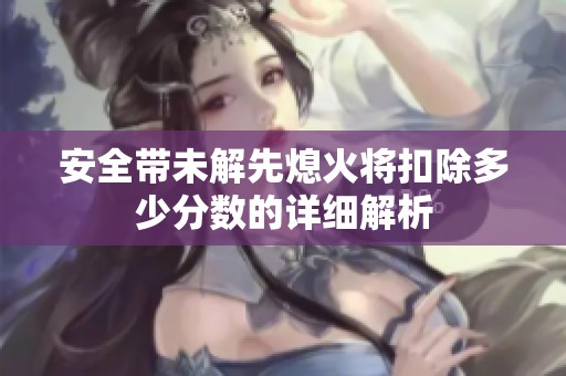 安全带未解先熄火将扣除多少分数的详细解析