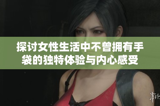 探讨女性生活中不曾拥有手袋的独特体验与内心感受