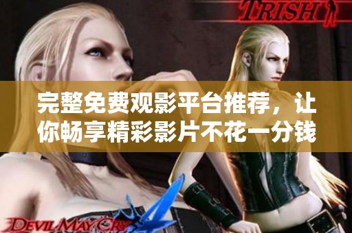 完整免费观影平台推荐，让你畅享精彩影片不花一分钱
