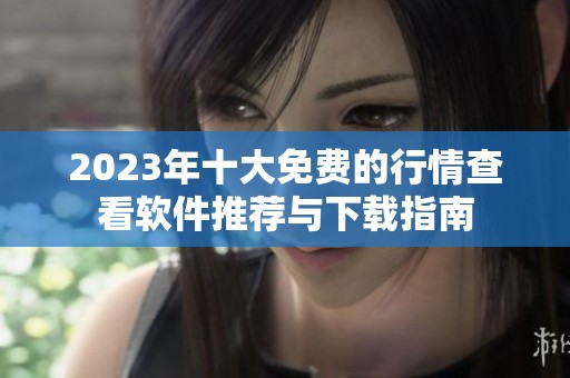 2023年十大免费的行情查看软件推荐与下载指南