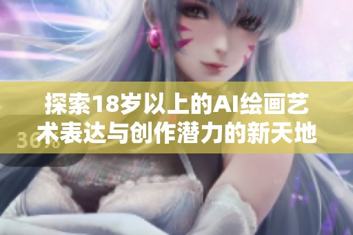 探索18岁以上的AI绘画艺术表达与创作潜力的新天地
