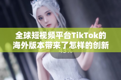 全球短视频平台TikTok的海外版本带来了怎样的创新与挑战