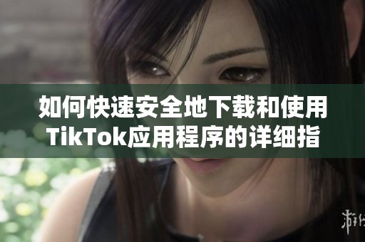 如何快速安全地下载和使用TikTok应用程序的详细指南
