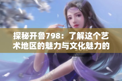 探秘开鲁798：了解这个艺术地区的魅力与文化魅力的精彩视频
