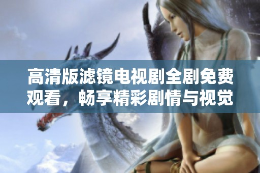 高清版滤镜电视剧全剧免费观看，畅享精彩剧情与视觉盛宴