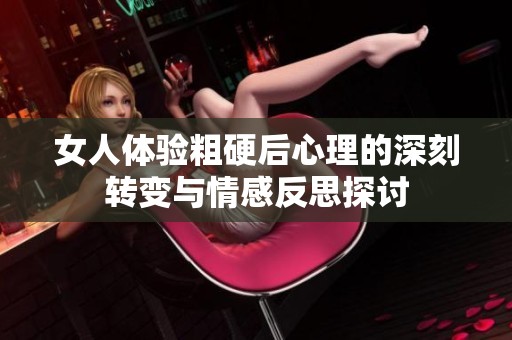女人体验粗硬后心理的深刻转变与情感反思探讨