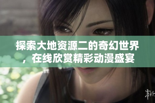 探索大地资源二的奇幻世界，在线欣赏精彩动漫盛宴