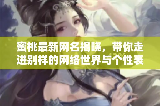 蜜桃最新网名揭晓，带你走进别样的网络世界与个性表达
