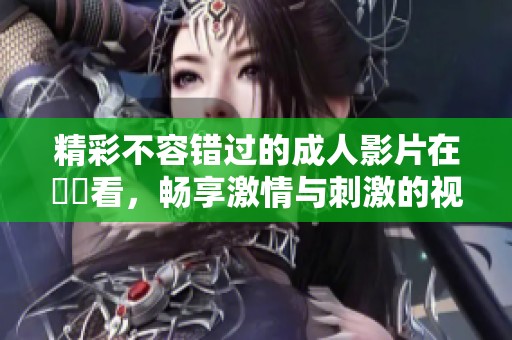 精彩不容错过的成人影片在線觀看，畅享激情与刺激的视听体验
